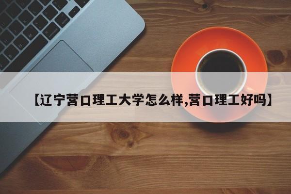 【辽宁营口理工大学怎么样,营口理工好吗】