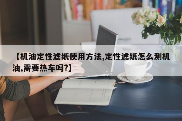 【机油定性滤纸使用方法,定性滤纸怎么测机油,需要热车吗?】