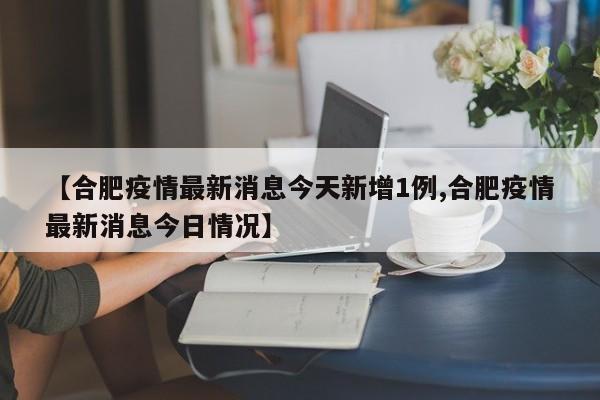 【合肥疫情最新消息今天新增1例,合肥疫情最新消息今日情况】
