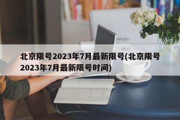 北京限号2023年7月最新限号(北京限号2023年7月最新限号时间)