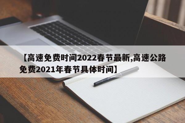 【高速免费时间2022春节最新,高速公路免费2021年春节具体时间】