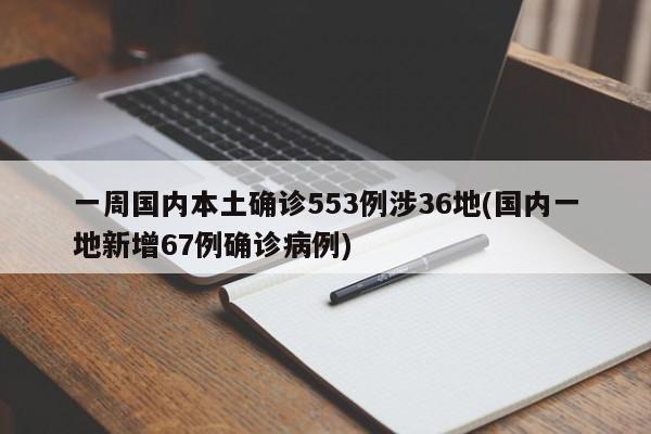 一周国内本土确诊553例涉36地(国内一地新增67例确诊病例)
