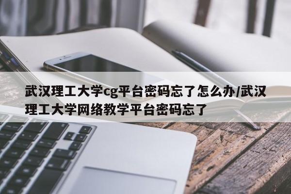 武汉理工大学cg平台密码忘了怎么办/武汉理工大学网络教学平台密码忘了