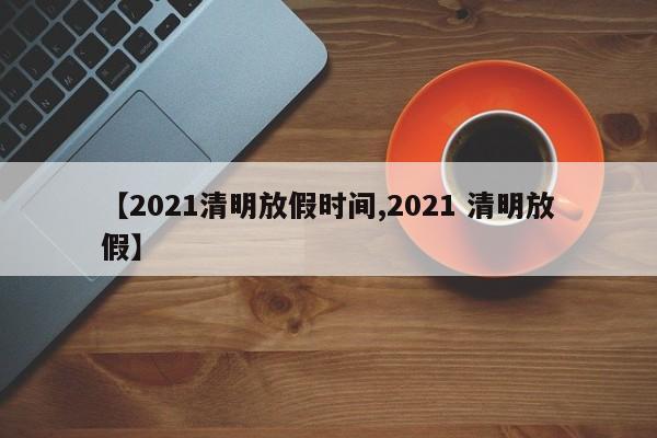 【2021清明放假时间,2021 清明放假】