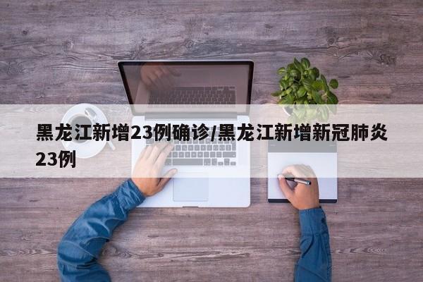 黑龙江新增23例确诊/黑龙江新增新冠肺炎23例