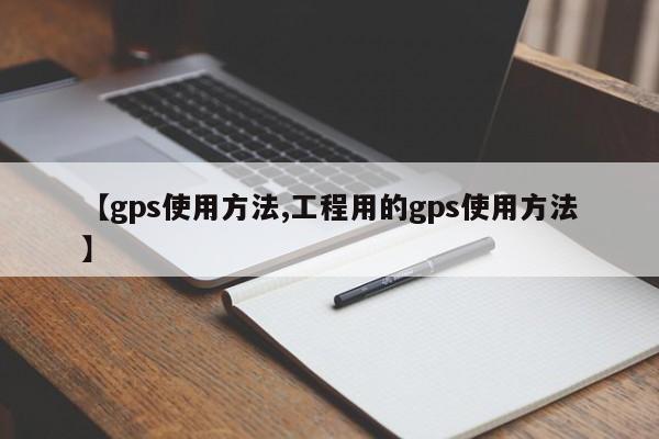 【gps使用方法,工程用的gps使用方法】