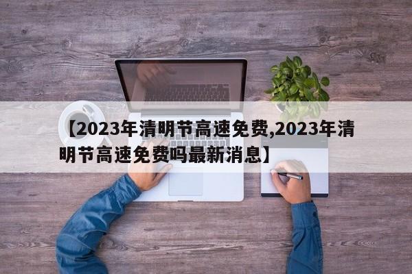 【2023年清明节高速免费,2023年清明节高速免费吗最新消息】